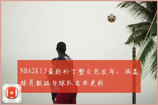NBA2K13最新补丁整合包发布，涵盖球员数据与球队名单更新