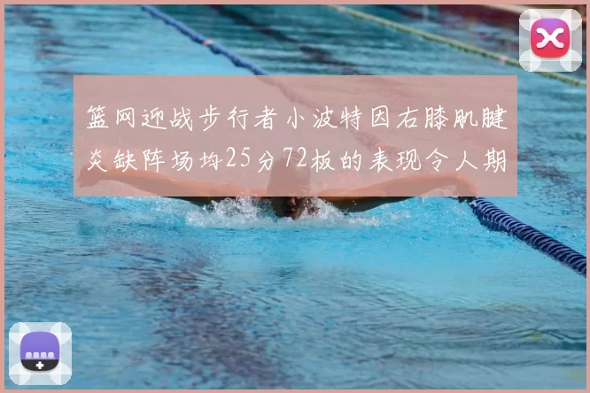 篮网迎战步行者小波特因右膝肌腱炎缺阵场均25分72板的表现令人期待