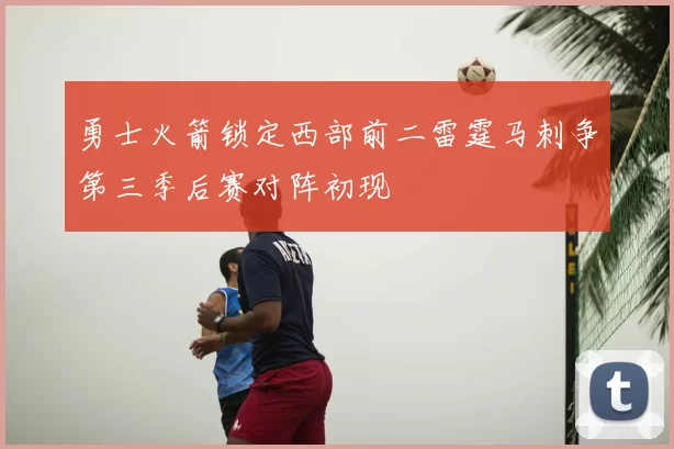 勇士火箭锁定西部前二雷霆马刺争第三季后赛对阵初现