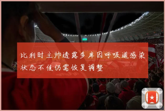 比利时主帅透露多库因呼吸道感染状态不佳仍需恢复调整