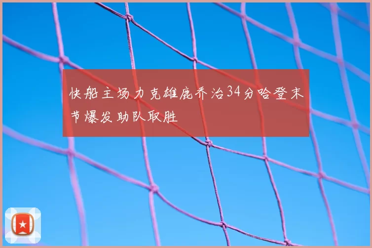 快船主场力克雄鹿乔治34分哈登末节爆发助队取胜