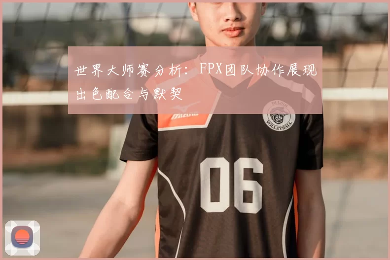 世界大师赛分析：FPX团队协作展现出色配合与默契