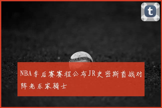NBA季后赛赛程公布JR史密斯首战对阵老东家骑士