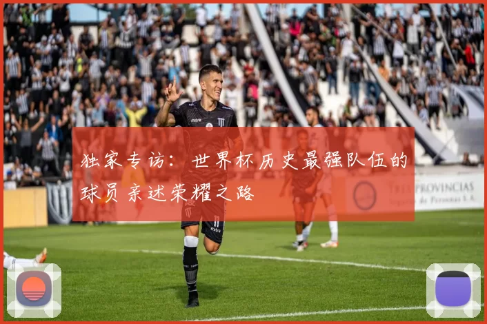 独家专访:世界杯历史最强队伍的球员亲述荣耀之路