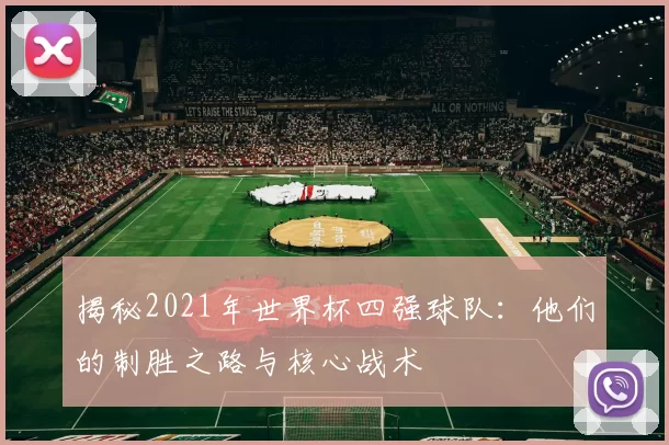 揭秘2021年世界杯四强球队:他们的制胜之路与核心战术