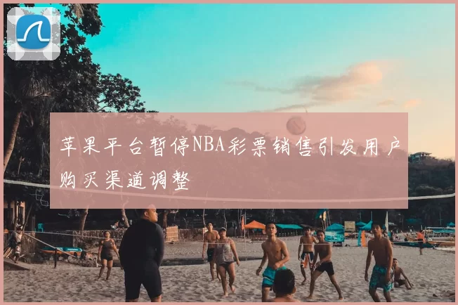 苹果平台暂停NBA彩票销售引发用户购买渠道调整