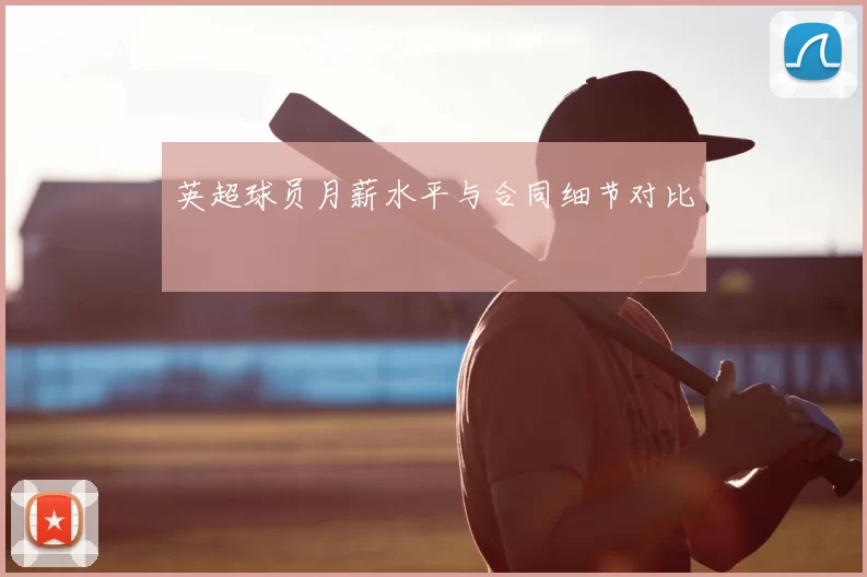 英超球员月薪水平与合同细节对比