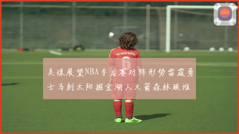 美媒展望NBA季后赛对阵形势雷霆勇士马刺太阳掘金湖人火箭森林狼谁能突围