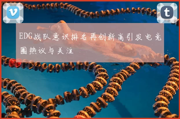 EDG战队意识排名再创新高引发电竞圈热议与关注