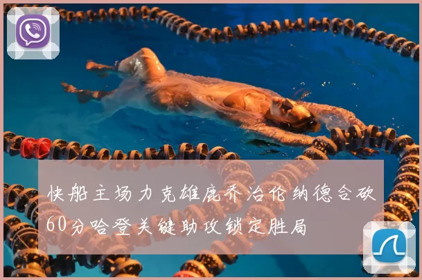 快船主场力克雄鹿乔治伦纳德合砍60分哈登关键助攻锁定胜局