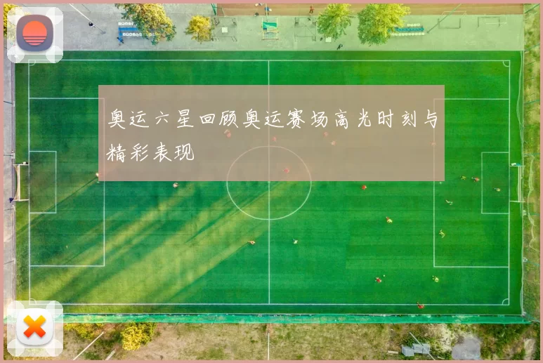 奥运六星回顾奥运赛场高光时刻与精彩表现