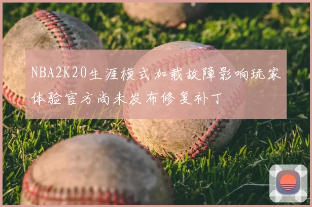 NBA2K20生涯模式加载故障影响玩家体验官方尚未发布修复补丁