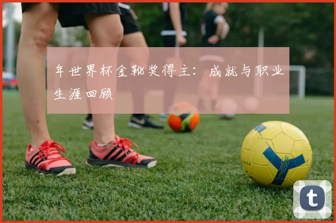 年世界杯金靴奖得主:成就与职业生涯回顾