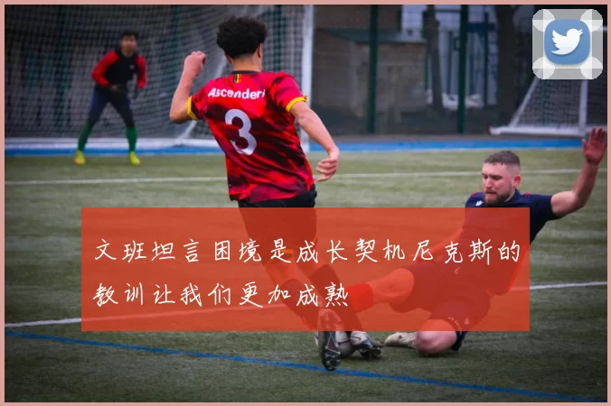 文班坦言困境是成长契机尼克斯的教训让我们更加成熟