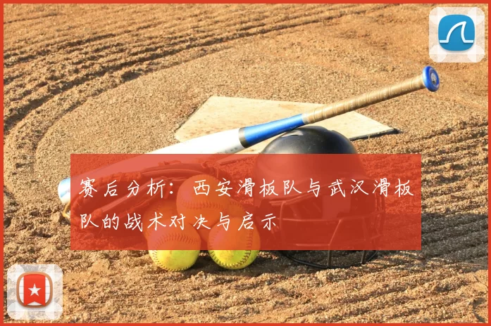赛后分析:西安滑板队与武汉滑板队的战术对决与启示