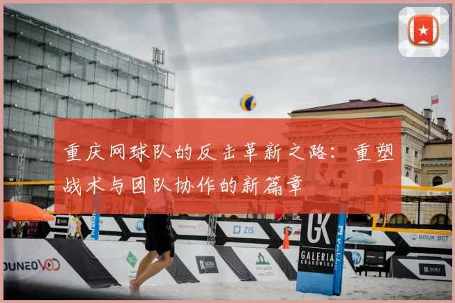 重庆网球队的反击革新之路:重塑战术与团队协作的新篇章