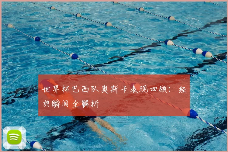世界杯巴西队奥斯卡表现回顾：经典瞬间全解析