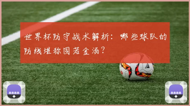 世界杯防守战术解析:哪些球队的防线堪称固若金汤?