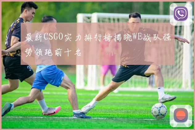 最新CSGO实力排行榜揭晓WE战队强势领跑前十名