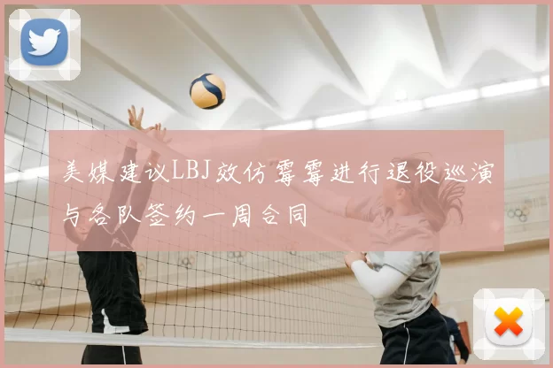 美媒建议LBJ效仿霉霉进行退役巡演与各队签约一周合同