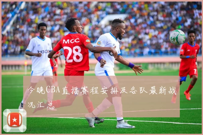 今晚CBA直播赛程安排及各队最新战况汇总
