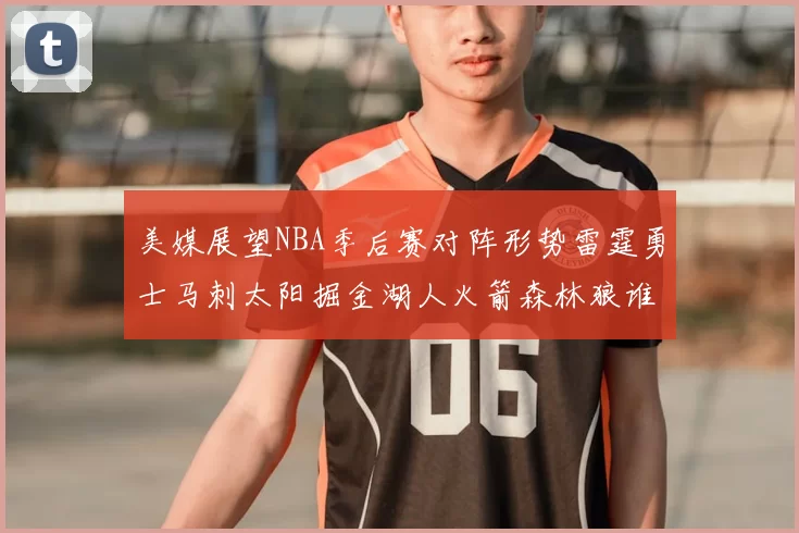美媒展望NBA季后赛对阵形势雷霆勇士马刺太阳掘金湖人火箭森林狼谁能突围