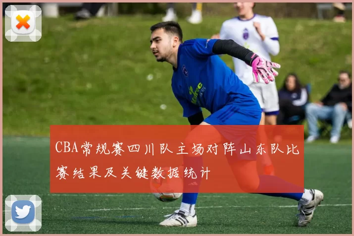 CBA常规赛四川队主场对阵山东队比赛结果及关键数据统计