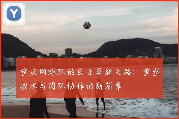 重庆网球队的反击革新之路：重塑战术与团队协作的新篇章