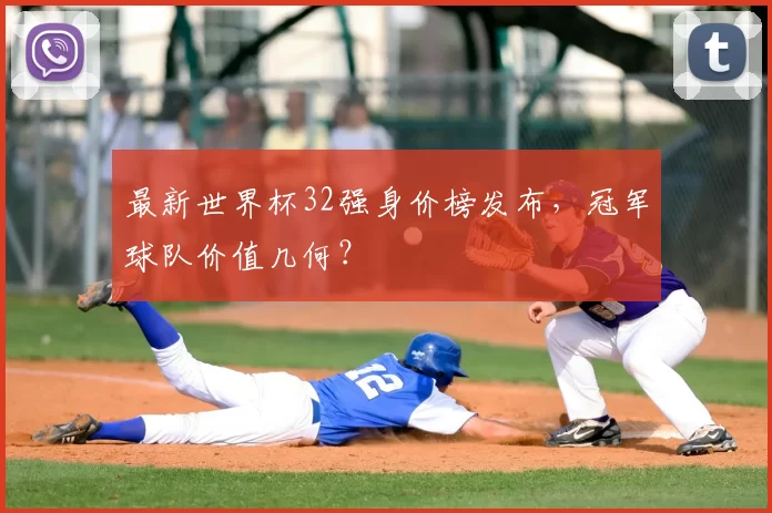 最新世界杯32强身价榜发布,冠军球队价值几何?