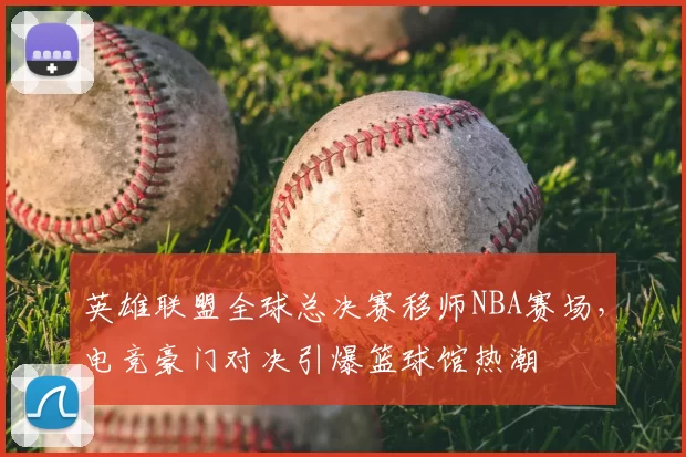 英雄联盟全球总决赛移师NBA赛场,电竞豪门对决引爆篮球馆热潮