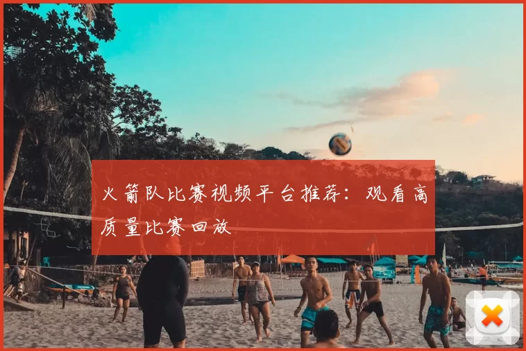 火箭队比赛视频平台推荐：观看高质量比赛回放