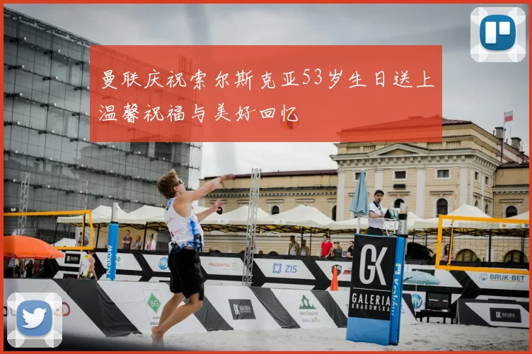 曼联庆祝索尔斯克亚53岁生日送上温馨祝福与美好回忆