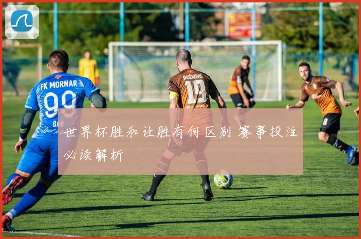 世界杯胜和让胜有何区别 赛事投注必读解析