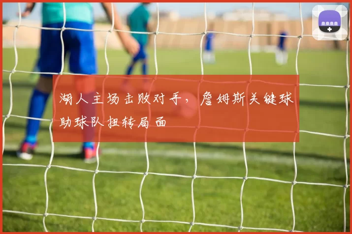 湖人主场击败对手,詹姆斯关键球助球队扭转局面