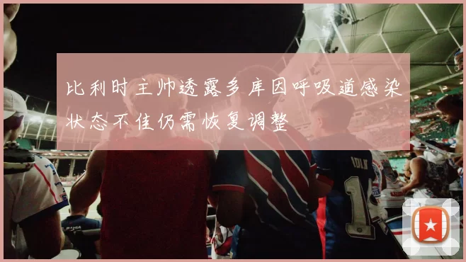比利时主帅透露多库因呼吸道感染状态不佳仍需恢复调整