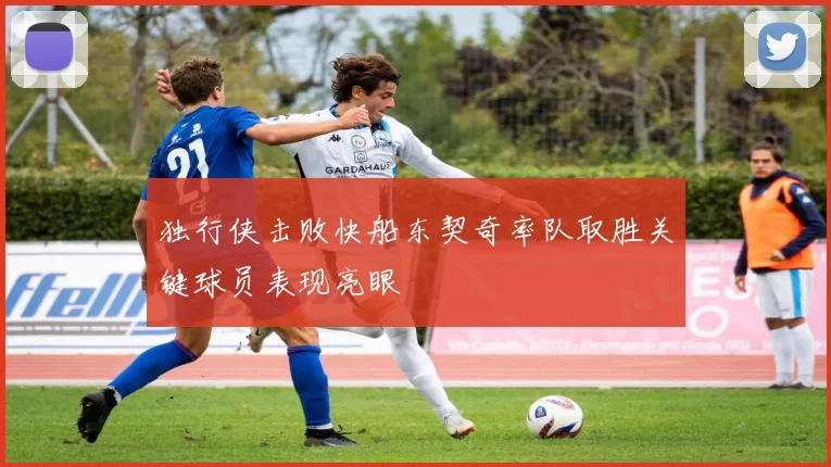 独行侠击败快船东契奇率队取胜关键球员表现亮眼