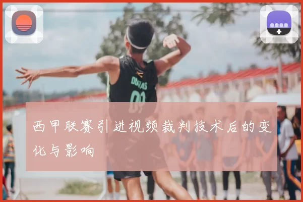 西甲联赛引进视频裁判技术后的变化与影响