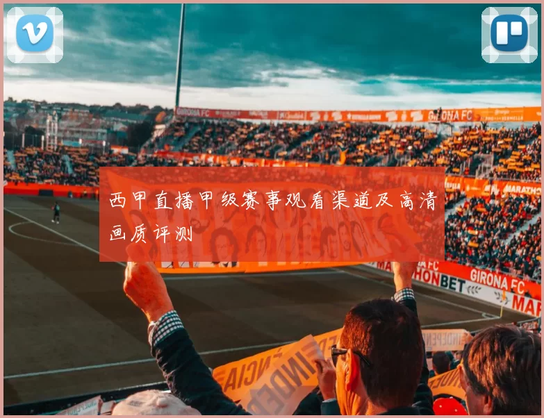 西甲直播甲级赛事观看渠道及高清画质评测