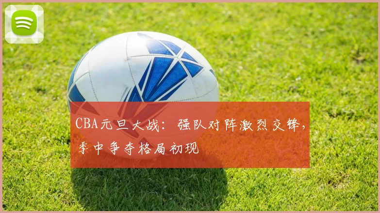 CBA元旦大战：强队对阵激烈交锋，季中争夺格局初现