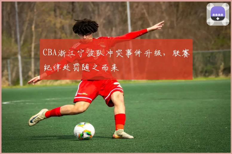 CBA浙江宁波队冲突事件升级,联赛纪律处罚随之而来