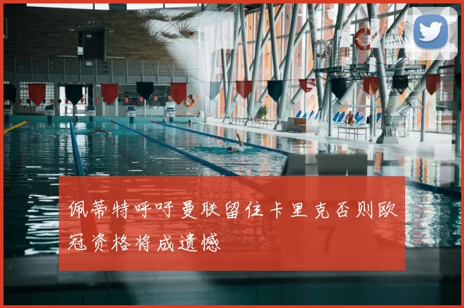 佩蒂特呼吁曼联留住卡里克否则欧冠资格将成遗憾