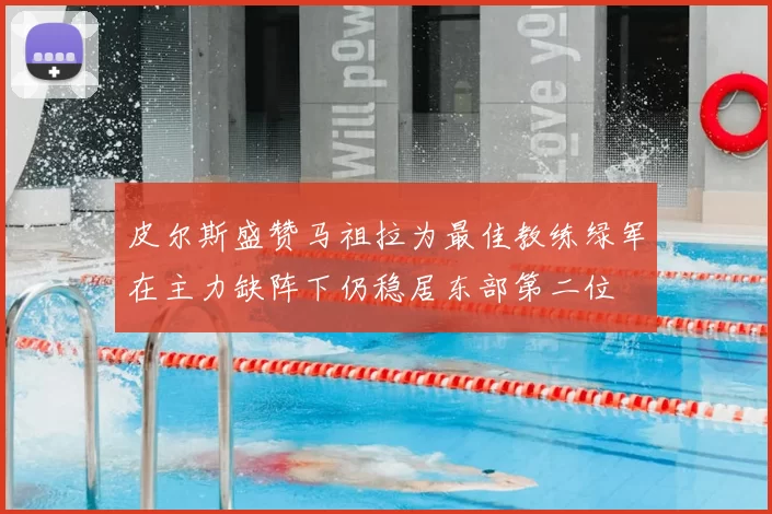 皮尔斯盛赞马祖拉为最佳教练绿军在主力缺阵下仍稳居东部第二位
