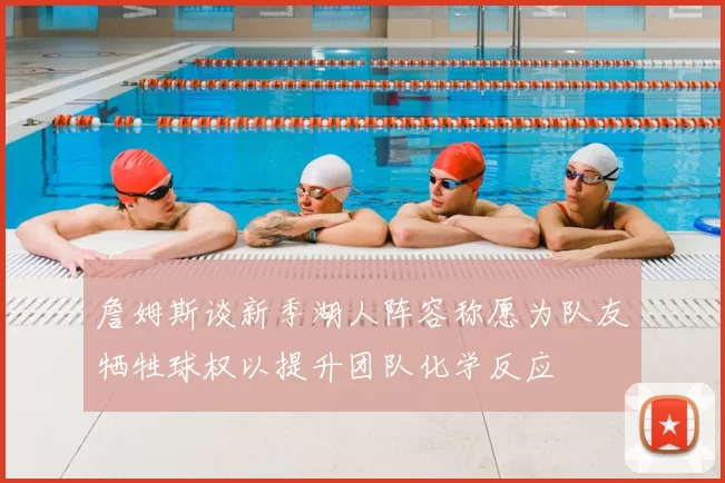 詹姆斯谈新季湖人阵容称愿为队友牺牲球权以提升团队化学反应